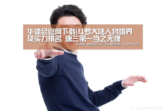 华体会官网下载|斗罗大陆人物境界及实力排名 唐三第一当之无愧(图4) 华体会体育app下载